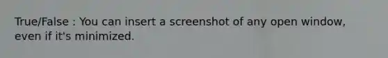 True/False : You can insert a screenshot of any open window, even if it's minimized.