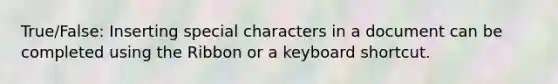 True/False: Inserting special characters in a document can be completed using the Ribbon or a keyboard shortcut.