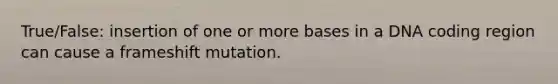 True/False: insertion of one or more bases in a DNA coding region can cause a frameshift mutation.