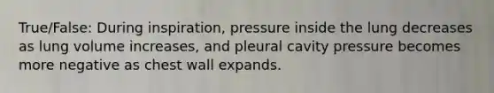 True/False: During inspiration, pressure inside the lung decreases as lung volume increases, and pleural cavity pressure becomes more negative as chest wall expands.