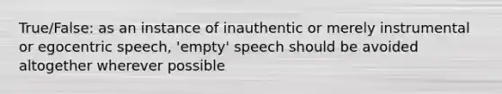 True/False: as an instance of inauthentic or merely instrumental or egocentric speech, 'empty' speech should be avoided altogether wherever possible