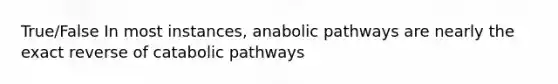 True/False In most instances, anabolic pathways are nearly the exact reverse of catabolic pathways