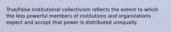 True/False Institutional collectivism reflects the extent to which the less powerful members of institutions and organizations expect and accept that power is distributed unequally.