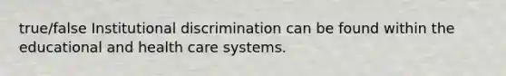 true/false Institutional discrimination can be found within the educational and health care systems.