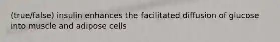 (true/false) insulin enhances the facilitated diffusion of glucose into muscle and adipose cells