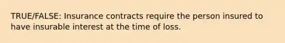 TRUE/FALSE: Insurance contracts require the person insured to have insurable interest at the time of loss.