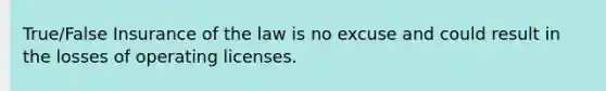 True/False Insurance of the law is no excuse and could result in the losses of operating licenses.