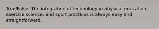 True/False: The integration of technology in physical education, exercise science, and sport practices is always easy and straightforward.