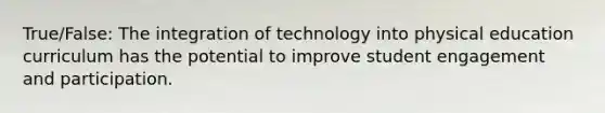 True/False: The integration of technology into physical education curriculum has the potential to improve student engagement and participation.