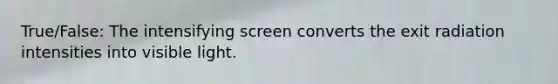 True/False: The intensifying screen converts the exit radiation intensities into visible light.