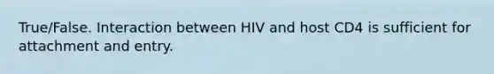 True/False. Interaction between HIV and host CD4 is sufficient for attachment and entry.