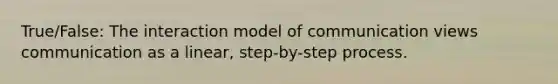 True/False: The interaction model of communication views communication as a linear, step-by-step process.