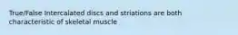 True/False Intercalated discs and striations are both characteristic of skeletal muscle