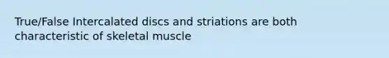 True/False Intercalated discs and striations are both characteristic of skeletal muscle