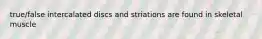 true/false intercalated discs and striations are found in skeletal muscle