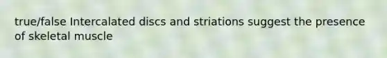 true/false Intercalated discs and striations suggest the presence of skeletal muscle