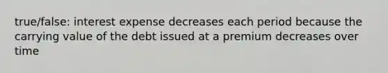 true/false: interest expense decreases each period because the carrying value of the debt issued at a premium decreases over time