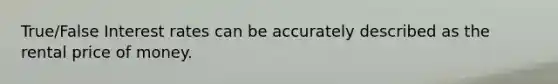 True/False Interest rates can be accurately described as the rental price of money.
