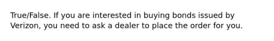 True/False. If you are interested in buying bonds issued by Verizon, you need to ask a dealer to place the order for you.