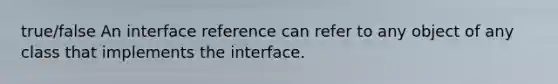 true/false An interface reference can refer to any object of any class that implements the interface.