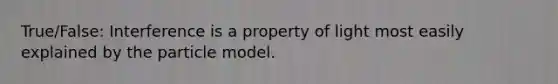 True/False: Interference is a property of light most easily explained by the particle model.