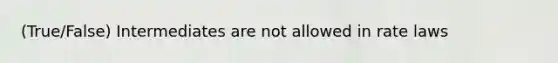 (True/False) Intermediates are not allowed in rate laws