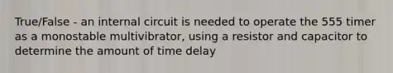 True/False - an internal circuit is needed to operate the 555 timer as a monostable multivibrator, using a resistor and capacitor to determine the amount of time delay