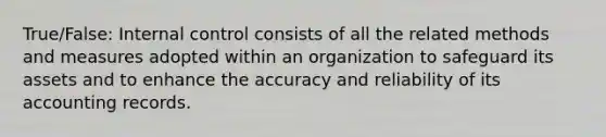 True/False: Internal control consists of all the related methods and measures adopted within an organization to safeguard its assets and to enhance the accuracy and reliability of its accounting records.