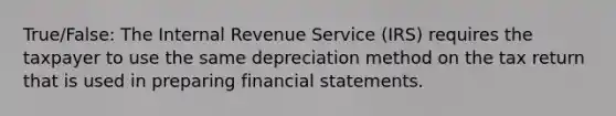 True/False: The Internal Revenue Service (IRS) requires the taxpayer to use the same depreciation method on the tax return that is used in preparing financial statements.