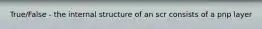 True/False - the internal structure of an scr consists of a pnp layer