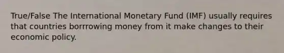 True/False The International Monetary Fund (IMF) usually requires that countries borrrowing money from it make changes to their <a href='https://www.questionai.com/knowledge/kWbX8L76Bu-economic-policy' class='anchor-knowledge'>economic policy</a>.