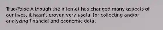 True/False Although the internet has changed many aspects of our lives, it hasn't proven very useful for collecting and/or analyzing financial and economic data.