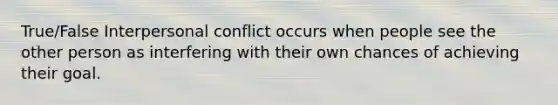 True/False Interpersonal conflict occurs when people see the other person as interfering with their own chances of achieving their goal.