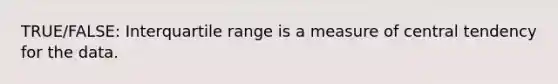 TRUE/FALSE: Interquartile range is a measure of central tendency for the data.