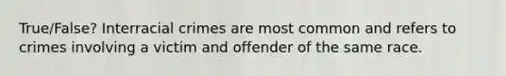 True/False? Interracial crimes are most common and refers to crimes involving a victim and offender of the same race.