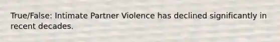 True/False: Intimate Partner Violence has declined significantly in recent decades.