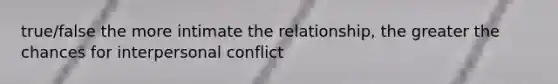 true/false the more intimate the relationship, the greater the chances for interpersonal conflict