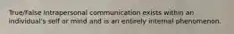 True/False Intrapersonal communication exists within an individual's self or mind and is an entirely internal phenomenon.