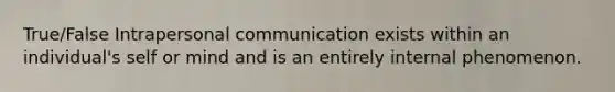 True/False Intrapersonal communication exists within an individual's self or mind and is an entirely internal phenomenon.