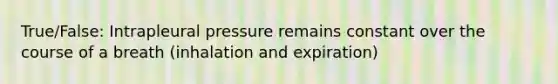 True/False: Intrapleural pressure remains constant over the course of a breath (inhalation and expiration)