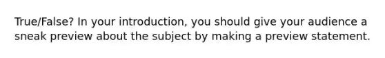 True/False? In your introduction, you should give your audience a sneak preview about the subject by making a preview statement.