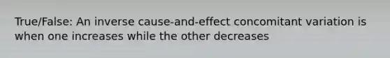 True/False: An inverse cause-and-effect concomitant variation is when one increases while the other decreases