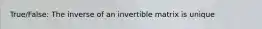 True/False: The inverse of an invertible matrix is unique