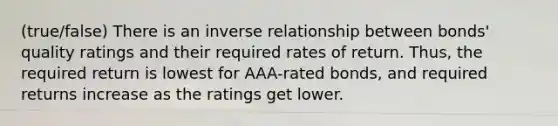 (true/false) There is an <a href='https://www.questionai.com/knowledge/kc6KNK1VxL-inverse-relation' class='anchor-knowledge'>inverse relation</a>ship between bonds' quality ratings and their required rates of return. Thus, the required return is lowest for AAA-rated bonds, and required returns increase as the ratings get lower.