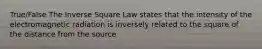 True/False The Inverse Square Law states that the intensity of the electromagnetic radiation is inversely related to the square of the distance from the source