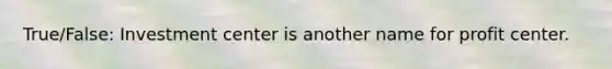 True/False: Investment center is another name for profit center.
