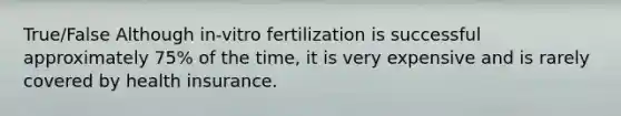 True/False Although in-vitro fertilization is successful approximately 75% of the time, it is very expensive and is rarely covered by health insurance.