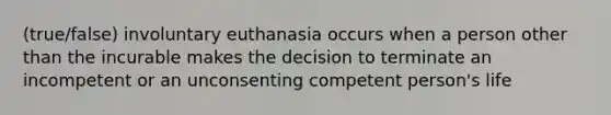 (true/false) involuntary euthanasia occurs when a person other than the incurable makes the decision to terminate an incompetent or an unconsenting competent person's life