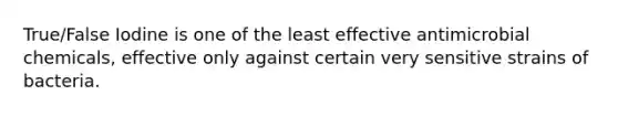 True/False Iodine is one of the least effective antimicrobial chemicals, effective only against certain very sensitive strains of bacteria.