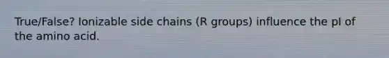 True/False? Ionizable side chains (R groups) influence the pI of the amino acid.